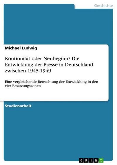Kontinuität oder Neubeginn? Die Entwicklung der Presse in Deutschland zwischen 1945-1949 - Michael Ludwig