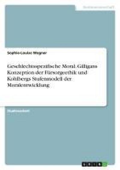Geschlechtsspezifische Moral. Gilligans Konzeption der Fürsorgeethik und Kohlbergs Stufenmodell der Moralentwicklung