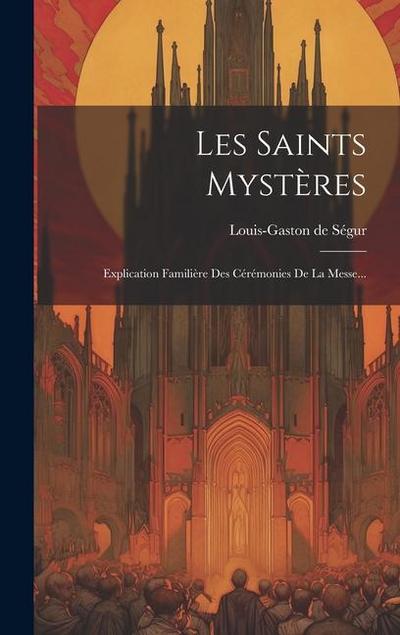 Les Saints Mystères: Explication Familière Des Cérémonies De La Messe...