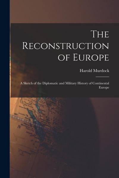The Reconstruction of Europe: A Sketch of the Diplomatic and Military History of Continental Europe