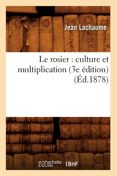 Le Rosier: Culture Et Multiplication (3e Édition) (Éd.1878)