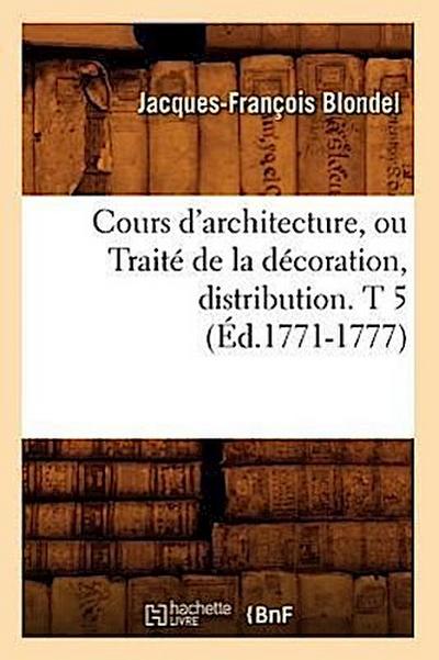 Cours d’Architecture, Ou Traité de la Décoration, Distribution. T 5 (Éd.1771-1777)