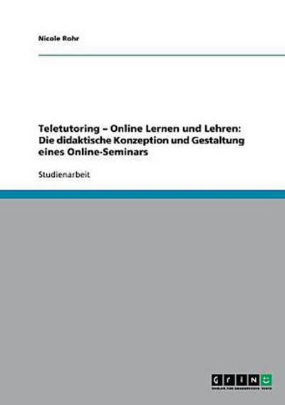 Teletutoring - Online Lernen und Lehren: Die didaktische Konzeption und Gestaltung eines Online-Seminars