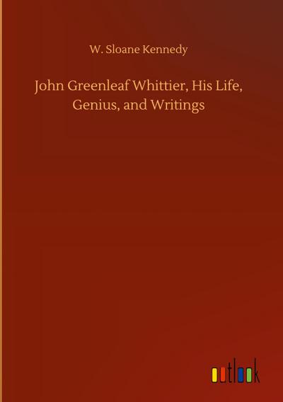 John Greenleaf Whittier, His Life, Genius, and Writings