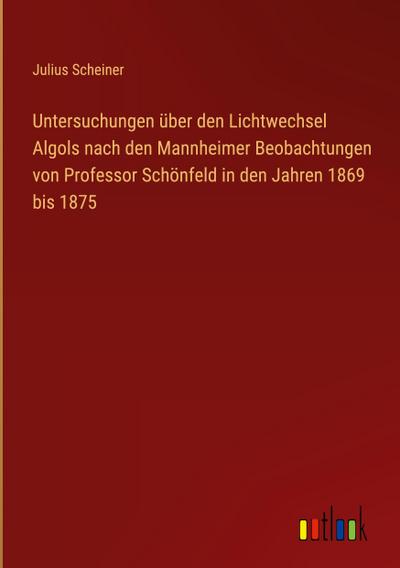 Untersuchungen über den Lichtwechsel Algols nach den Mannheimer Beobachtungen von Professor Schönfeld in den Jahren 1869 bis 1875