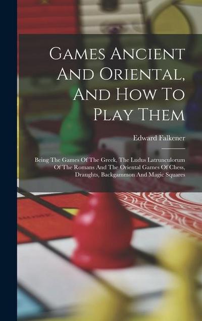 Games Ancient And Oriental, And How To Play Them: Being The Games Of The Greek, The Ludus Latrunculorum Of The Romans And The Oriental Games Of Chess