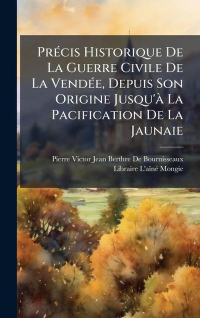 PrÃ(c)cis Historique De La Guerre Civile De La VendÃ(c)e, Depuis Son Origine Jusqu’Ã La Pacification De La Jaunaie