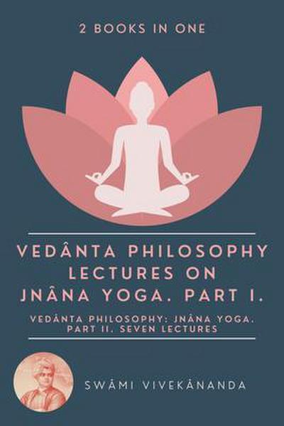 Veda^nta Philosophy: Lectures on Jna^na Yoga. Part I.: Veda^nta Philosophy