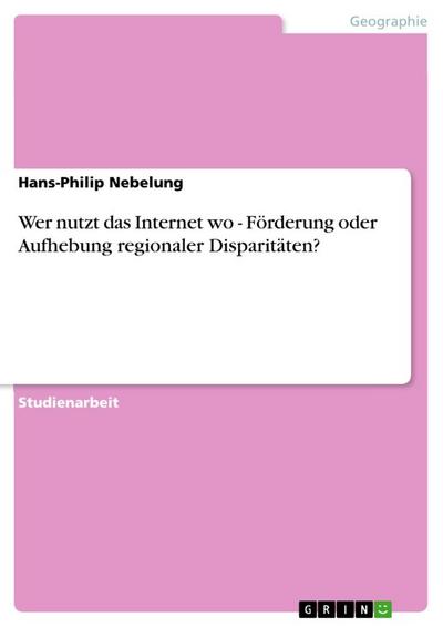 Wer nutzt das Internet wo - Förderung oder Aufhebung regionaler Disparitäten? - Hans-Philip Nebelung