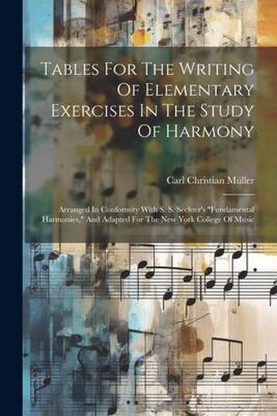 Tables For The Writing Of Elementary Exercises In The Study Of Harmony: Arranged In Conformity With S. S. Sechter’s "fundamental Harmonies," And Adapt