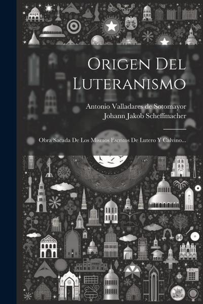 Origen Del Luteranismo: Obra Sacada De Los Mismos Escritos De Lutero Y Calvino...