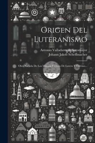Origen Del Luteranismo: Obra Sacada De Los Mismos Escritos De Lutero Y Calvino...