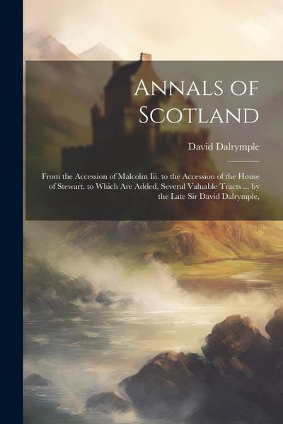 Annals of Scotland: From the Accession of Malcolm Iii. to the Accession of the House of Stewart. to Which Are Added, Several Valuable Trac