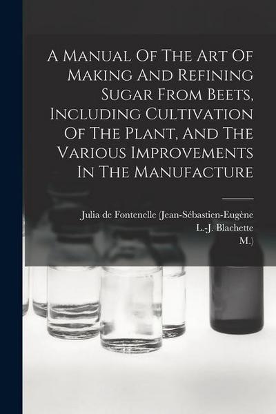 A Manual Of The Art Of Making And Refining Sugar From Beets, Including Cultivation Of The Plant, And The Various Improvements In The Manufacture