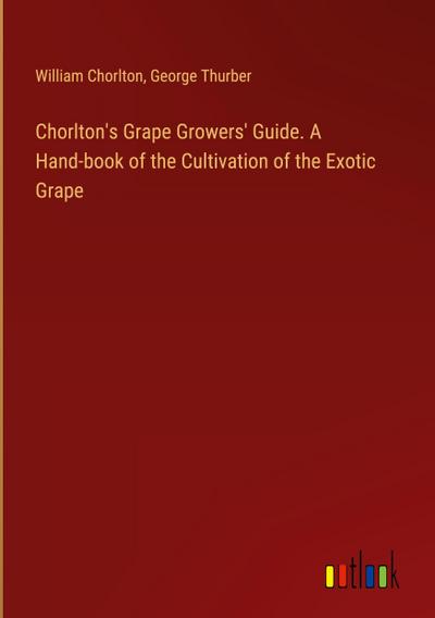 Chorlton’s Grape Growers’ Guide. A Hand-book of the Cultivation of the Exotic Grape