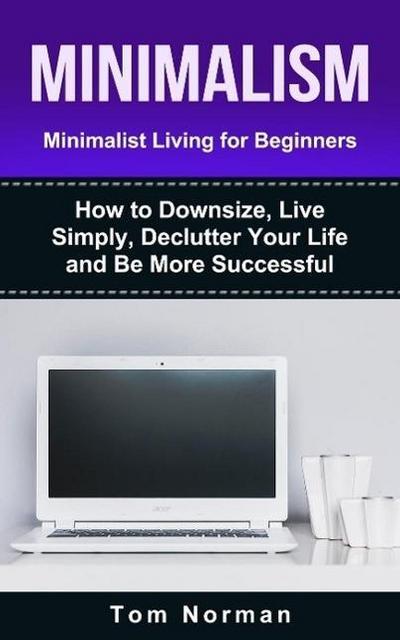 Minimalism: Minimalist Living For Beginners: How To Downsize, Live Simply, De-clutter Your Life And Be More Successful