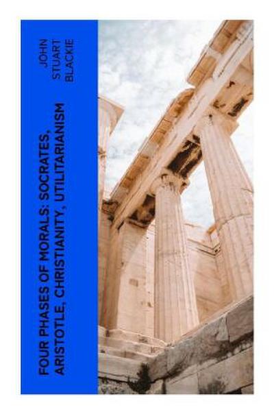 Four Phases of Morals: Socrates, Aristotle, Christianity, Utilitarianism