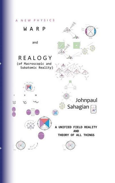 A New Physics Warp and Realogy (of Macroscopic and Subatomic Reality) A Unified Field Reality And Theory of All Things