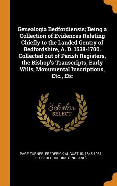 Genealogia Bedfordiensis; Being a Collection of Evidences Relating Chiefly to the Landed Gentry of Bedfordshire, A. D. 1538-1700. Collected Out of Par