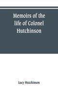 Memoirs of the life of Colonel Hutchinson, Governor of Nottingham Castle and Town, representative of the County of Nottingham in the Long Parliament, and of the Town of Nottingham in the first parliament of Charles the Second, with original anecdotes of m