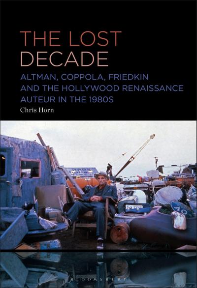 The Lost Decade: Altman, Coppola, Friedkin and the Hollywood Renaissance Auteur in the 1980s