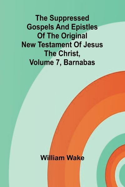The suppressed Gospels and Epistles of the original New Testament of Jesus the Christ, Volume 7, Barnabas