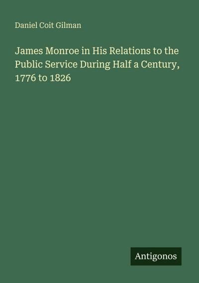 James Monroe in His Relations to the Public Service During Half a Century, 1776 to 1826