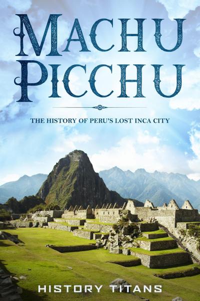 MACHU PICCHU:The History of Peru’s Lost Inca City