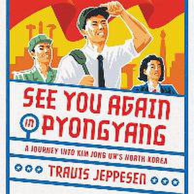 See You Again in Pyongyang: A Journey Into Kim Jong Un’s North Korea