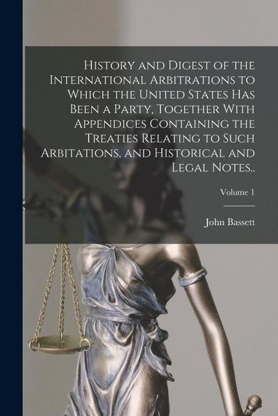 History and Digest of the International Arbitrations to Which the United States Has Been a Party, Together With Appendices Containing the Treaties Relating to Such Arbitations, and Historical and Legal Notes..; Volume 1