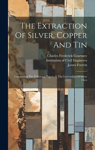 The Extraction Of Silver, Copper And Tin: Comprising The Following Papers: I. The Lixiviation Of Silver Ores