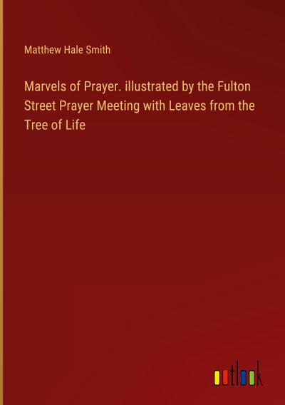 Marvels of Prayer. illustrated by the Fulton Street Prayer Meeting with Leaves from the Tree of Life