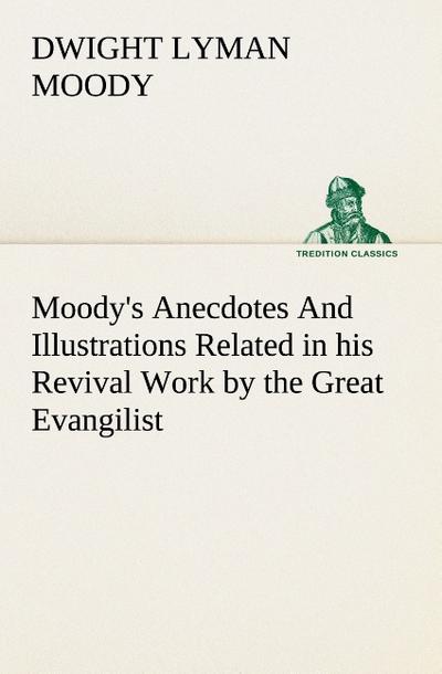 Moody’s Anecdotes And Illustrations Related in his Revival Work by the Great Evangilist