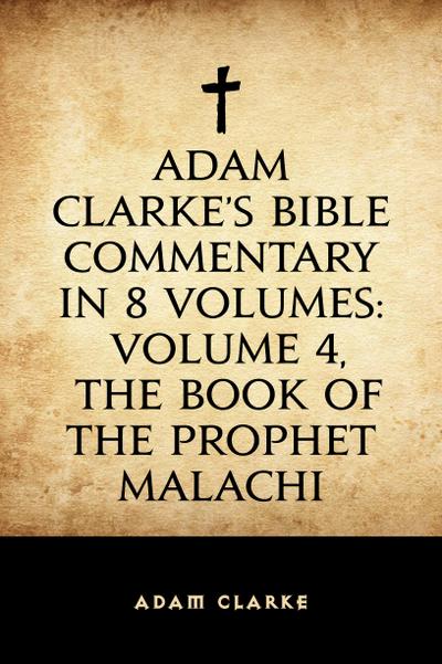 Adam Clarke’s Bible Commentary in 8 Volumes: Volume 4, The Book of the Prophet Malachi