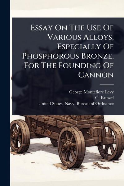 Essay On The Use Of Various Alloys, Especially Of Phosphorous Bronze, For The Founding Of Cannon