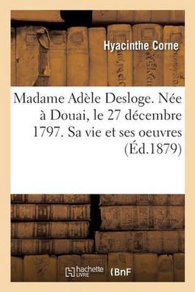 Madame Adèle Desloge. Née À Douai, Le 27 Décembre 1797. Sa Vie Et Ses Oeuvres