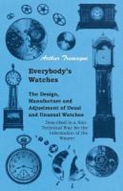 Everybody’s Watches - The Design, Manufacture and Adjustment of Usual and Unusual Watches Described in a Non-Technical Way for the Information of the Wearer