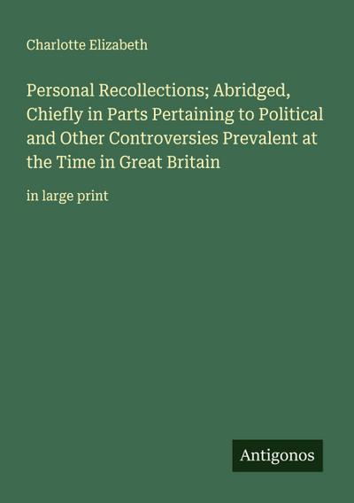 Personal Recollections; Abridged, Chiefly in Parts Pertaining to Political and Other Controversies Prevalent at the Time in Great Britain