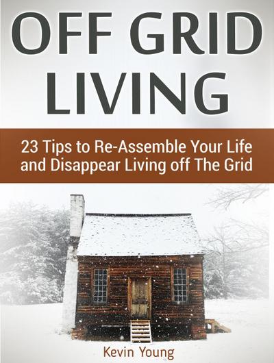 Off Grid Living: 23 Tips to Re-Assemble Your Life and Disappear Living off The Grid