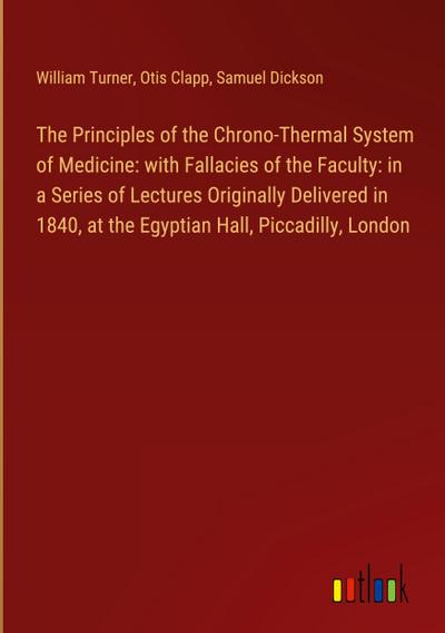 The Principles of the Chrono-Thermal System of Medicine: with Fallacies of the Faculty: in a Series of Lectures Originally Delivered in 1840, at the Egyptian Hall, Piccadilly, London