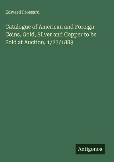 Catalogue of American and Foreign Coins, Gold, Silver and Copper to be Sold at Auction, 1/27/1883