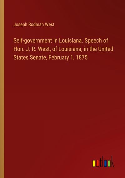Self-government in Louisiana. Speech of Hon. J. R. West, of Louisiana, in the United States Senate, February 1, 1875