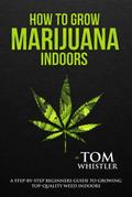 How to Grow Marijuana : Indoors - A Step-by-Step Beginners Guide to Growing Top-Quality Weed Indoors