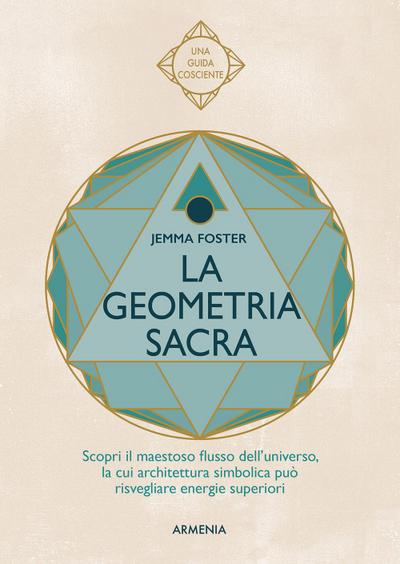 La geometria sacra. Scopri il maestoso flusso dell’universo, la cui architettura simbolica può risvegliare energie superiori