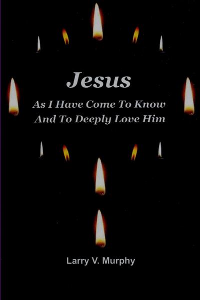 Jesus As I Have Come to Know and to Deeply Love Him