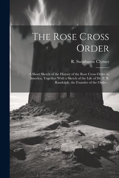 The Rose Cross Order; a Short Sketch of the History of the Rose Cross Order in America, Together With a Sketch of the Life of Dr. P. B. Randolph, the