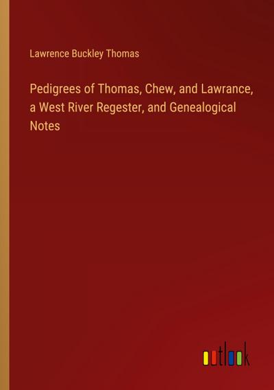 Pedigrees of Thomas, Chew, and Lawrance, a West River Regester, and Genealogical Notes