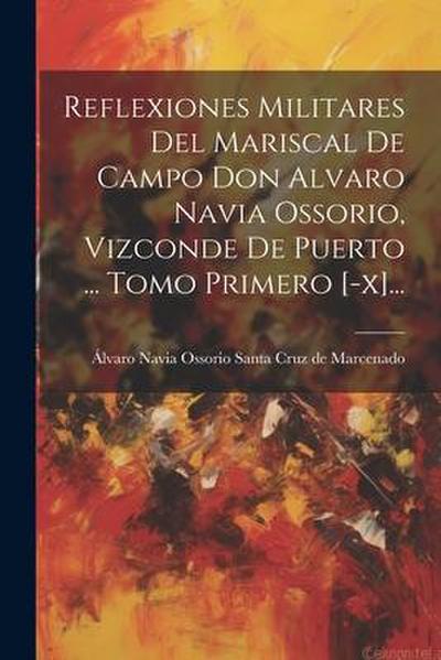 Reflexiones Militares Del Mariscal De Campo Don Alvaro Navia Ossorio, Vizconde De Puerto ... Tomo Primero [-x]...