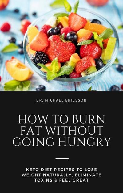 How to Burn Fat Without Going Hungry: Keto Diet Recipes to Lose Weight Naturally, Eliminate Toxins & Feel Great