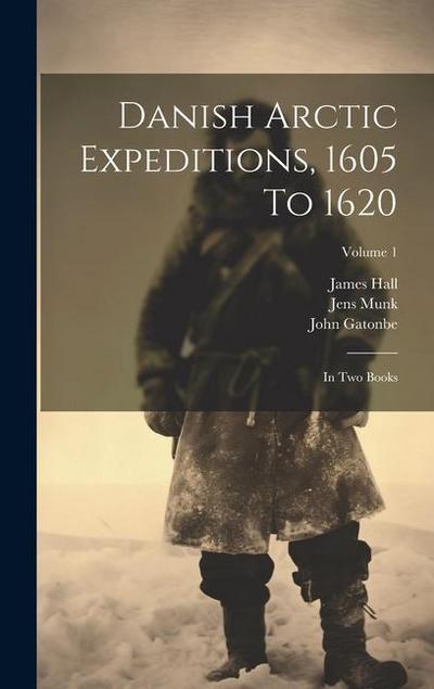 Danish Arctic Expeditions, 1605 To 1620: In Two Books; Volume 1
